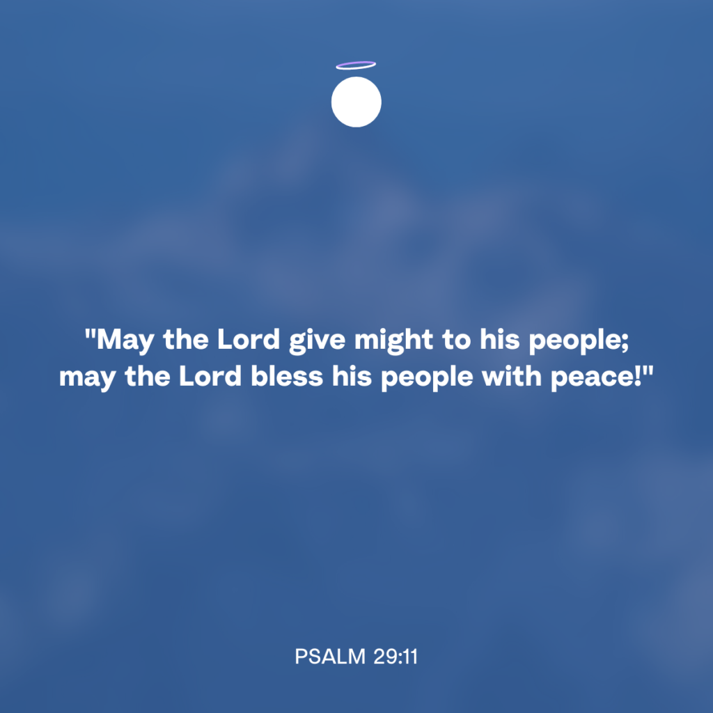 "May the Lord give might to his people; may the Lord bless his people with peace!" - Psalm 29:11