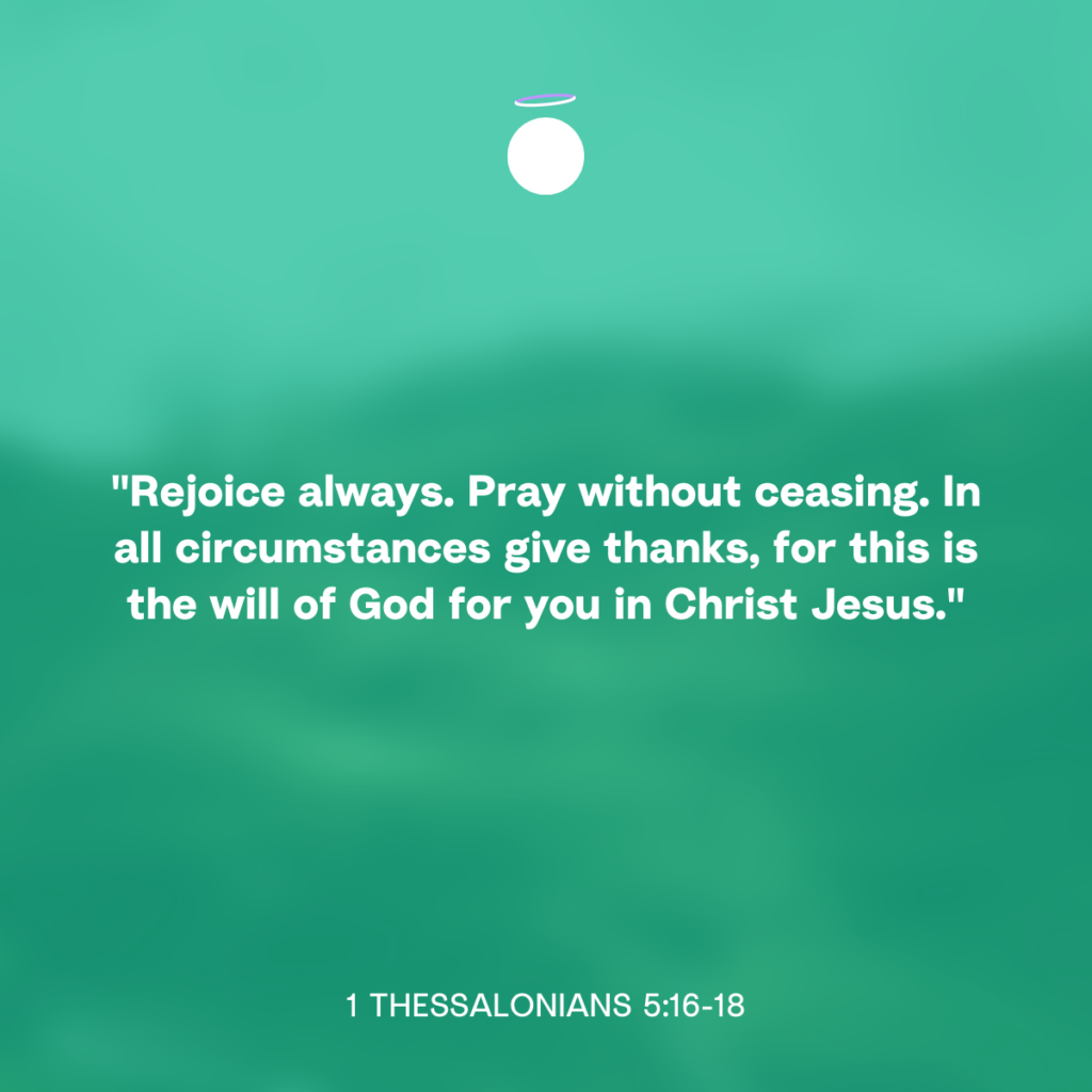"Rejoice always. Pray without ceasing. In all circumstances give thanks, for this is the will of God for you in Christ Jesus." - 1 Thessalonians 5:16-18
