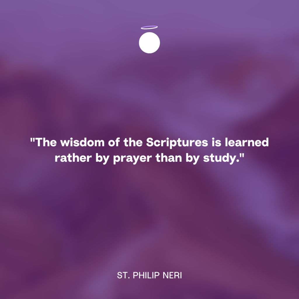 "The wisdom of the Scriptures is learned rather by prayer than by study." - St. Philip Neri