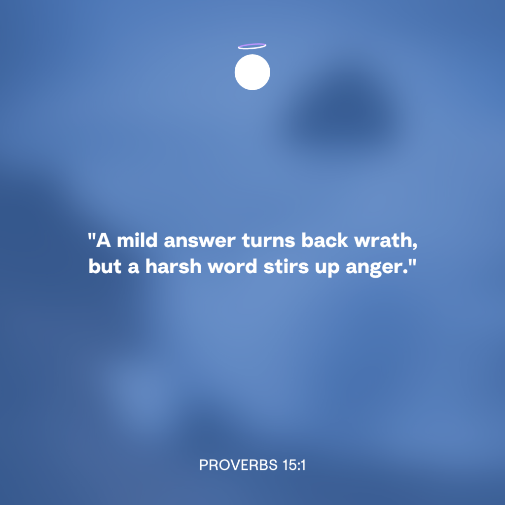 "A mild answer turns back wrath, but a harsh word stirs up anger." - Proverbs 15:1