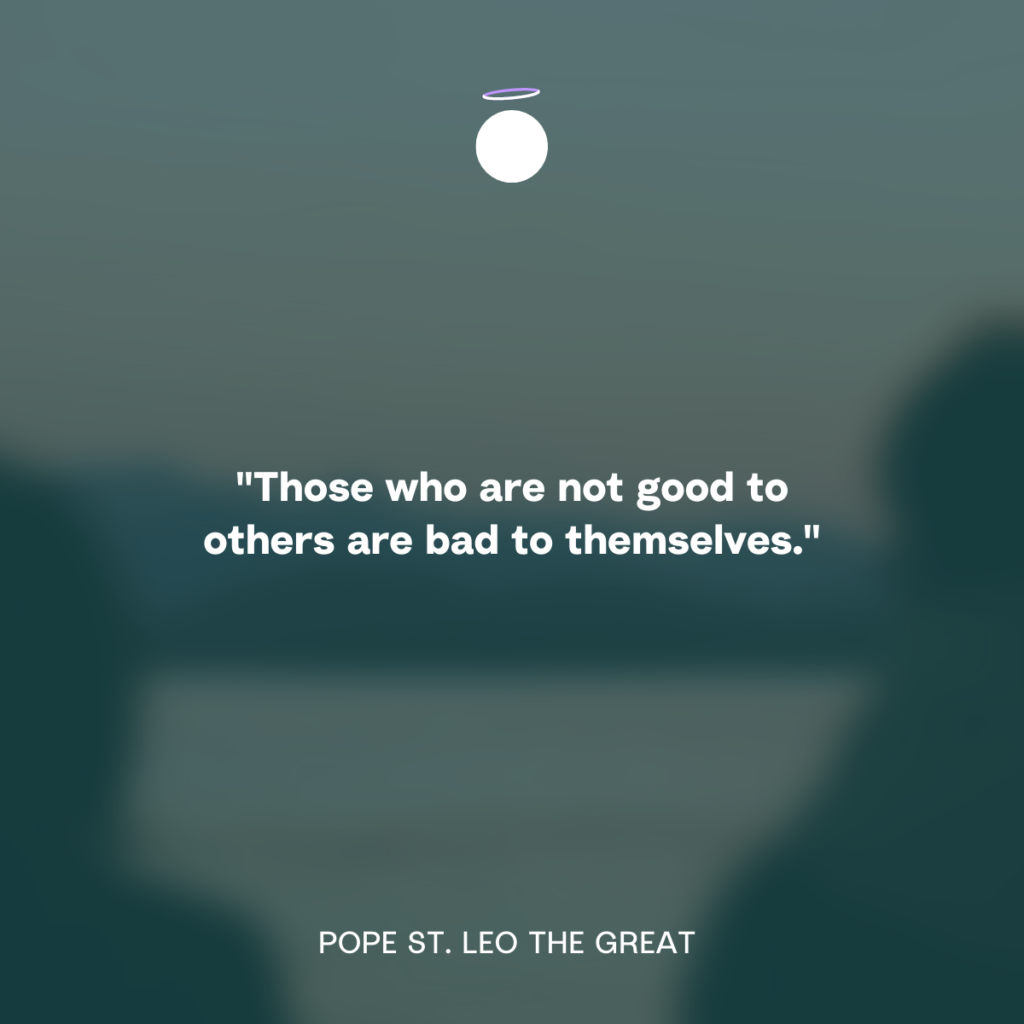 "Those who are not good to others are bad to themselves." - Pope St. Leo the Great 