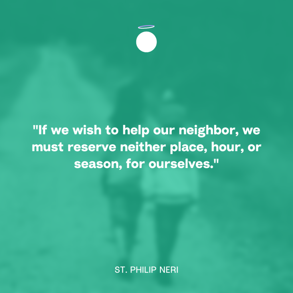 "If we wish to help our neighbor, we must reserve neither place, hour, or season, for ourselves." - St. Philip Neri