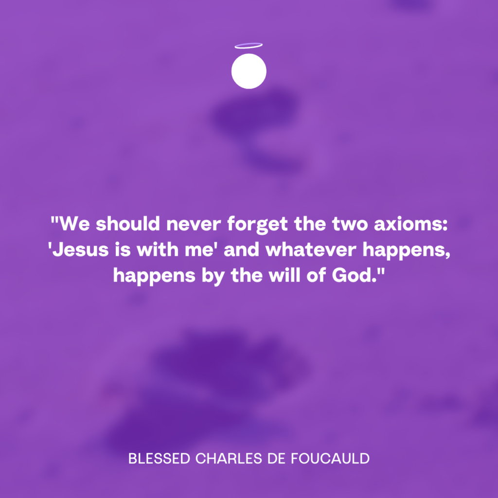 "We should never forget the two axioms: 'Jesus is with me' and whatever happens, happens by the will of God." - Blessed Charles de Foucauld