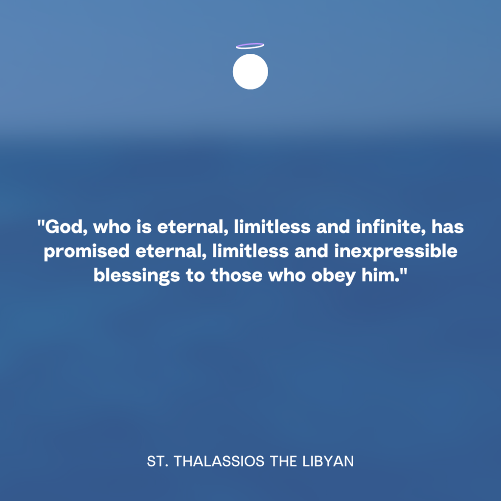 "God, who is eternal, limitless and infinite, has promised eternal, limitless and inexpressible blessings to those who obey him." - St. Thalassios the Libyan