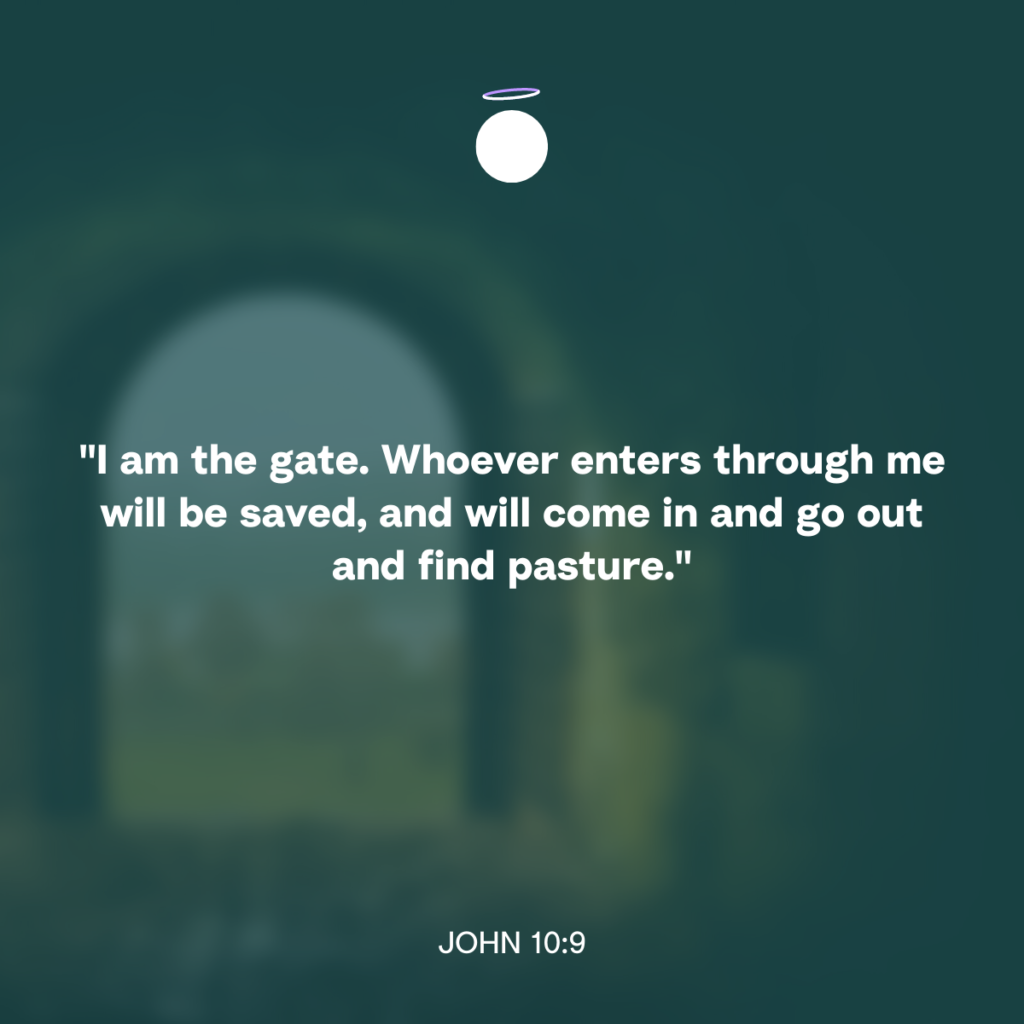 "I am the gate. Whoever enters through me will be saved, and will come in and go out and find pasture." - John 10:9