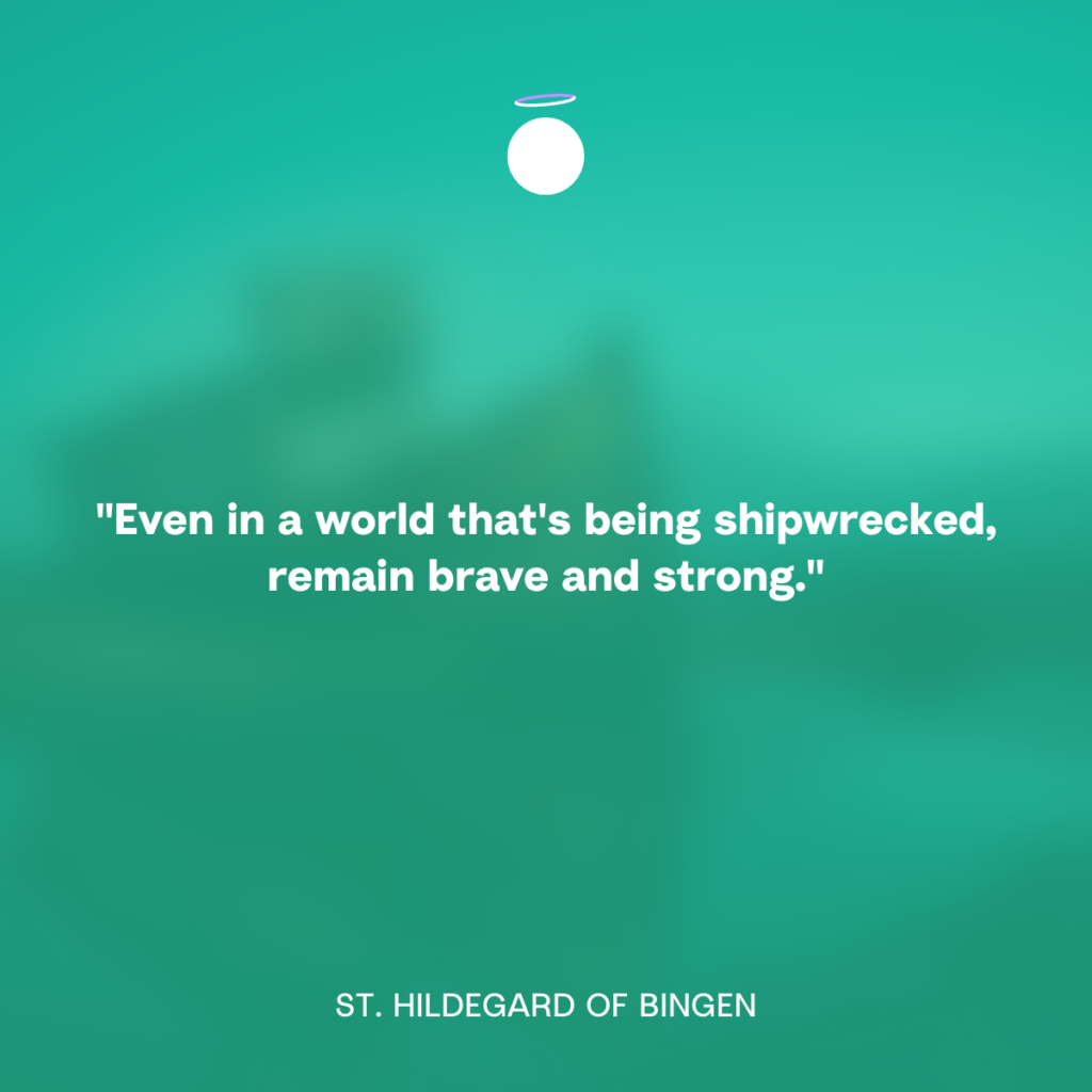 "Even in a world that's being shipwrecked, remain brave and strong." - St. Hildegard of Bingen