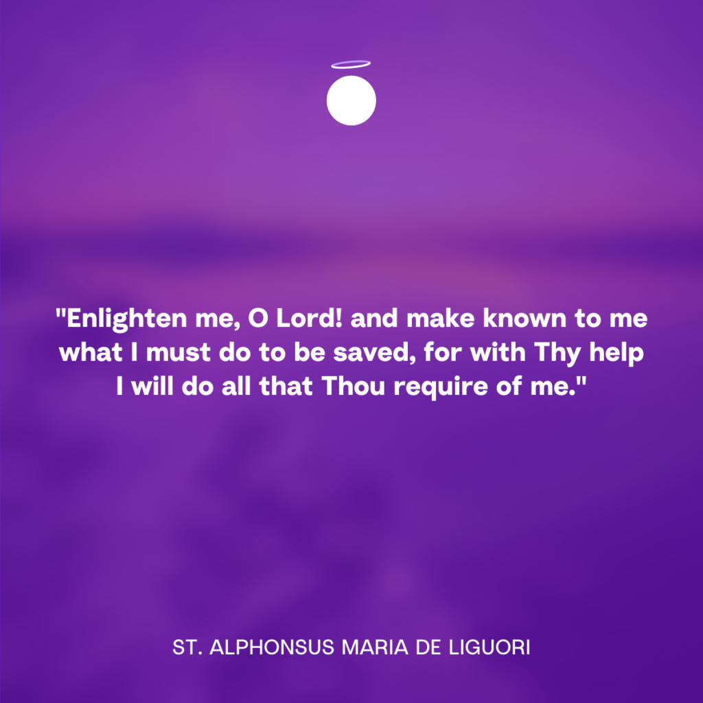 "Enlighten me, O Lord! and make known to me what I must do to be saved, for with Thy help I will do all that Thou require of me." - St. Alphonsus Maria de Liguori
