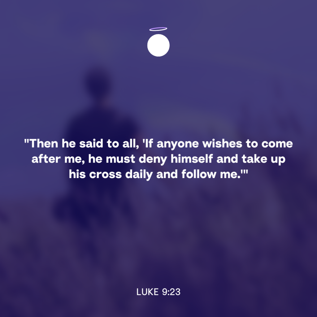 "Then he said to all, 'If anyone wishes to come after me, he must deny himself and take up his cross daily and follow me.'" - Luke 9:23