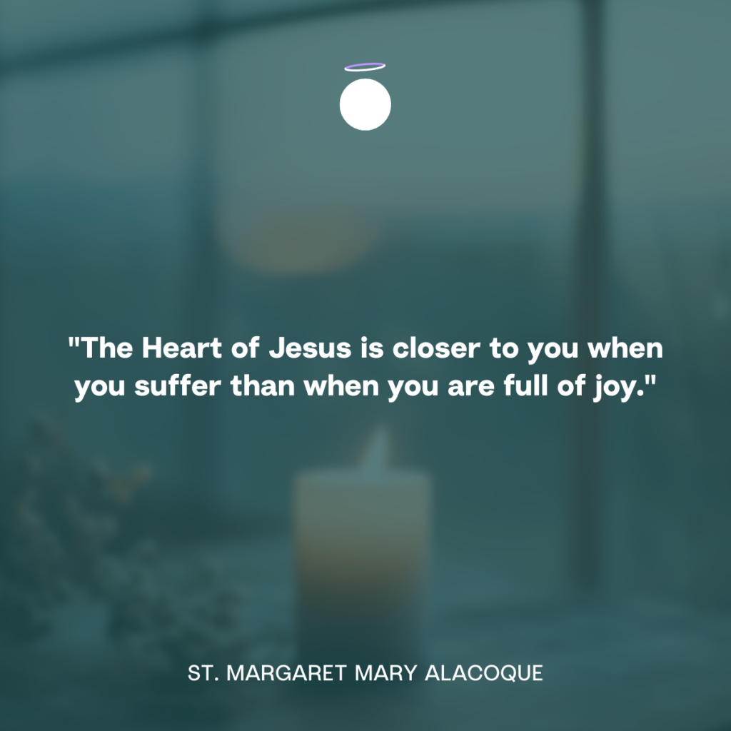 "The Heart of Jesus is closer to you when you suffer than when you are full of joy." - St. Margaret Mary Alacoque