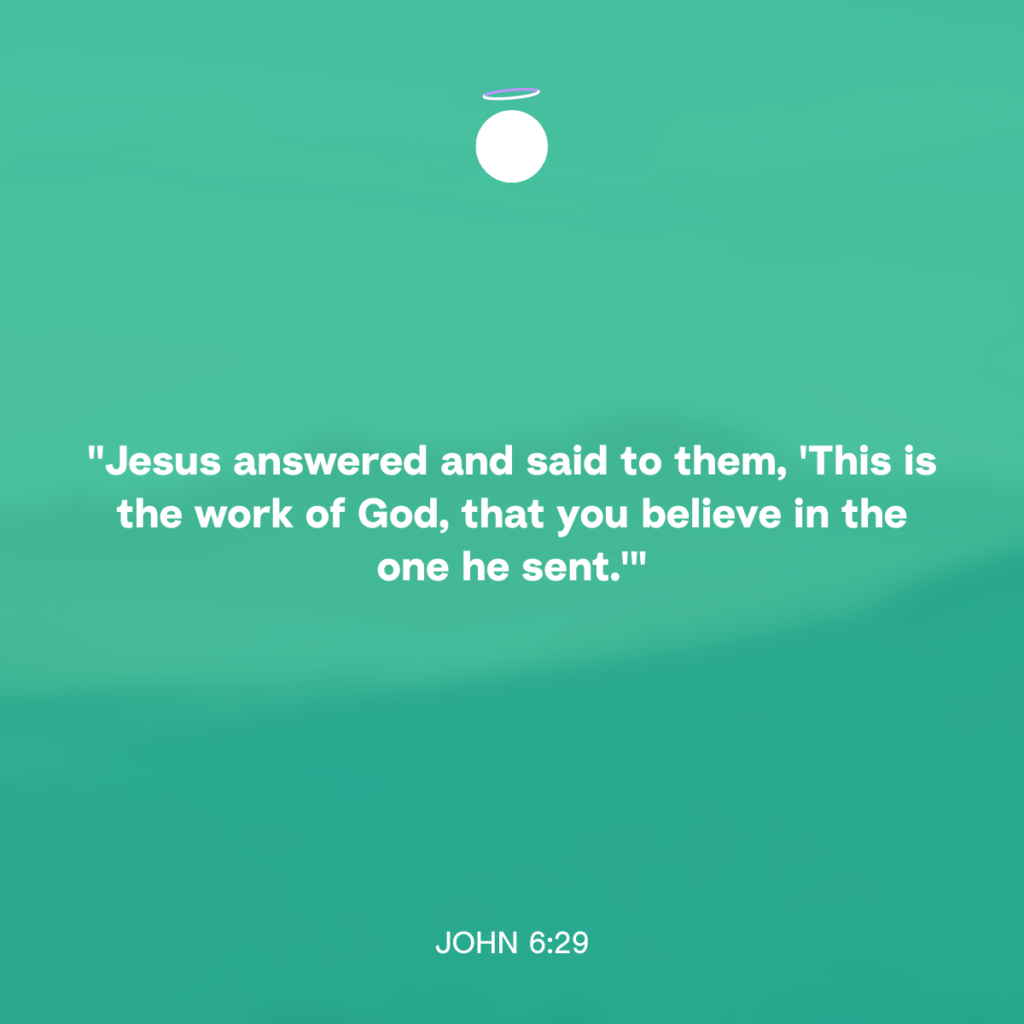 "Jesus answered and said to them, 'This is the work of God, that you believe in the one he sent.'" - John 6:29