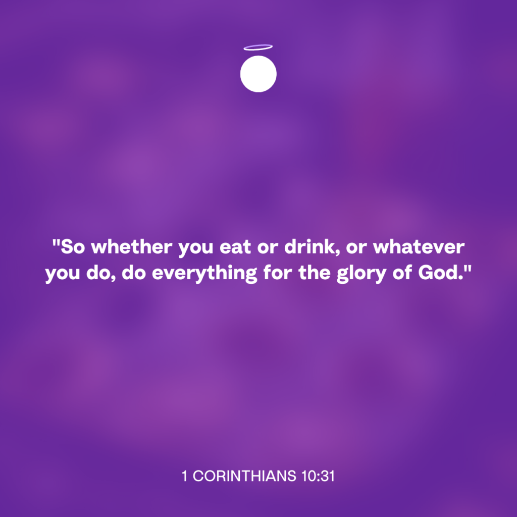 "So whether you eat or drink, or whatever you do, do everything for the glory of God." - 1 Corinthians 10:31