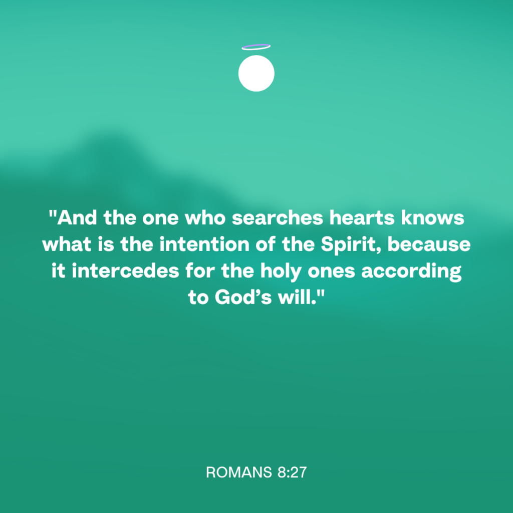 "And the one who searches hearts knows what is the intention of the Spirit, because it intercedes for the holy ones according to God’s will." - Romans 8:27