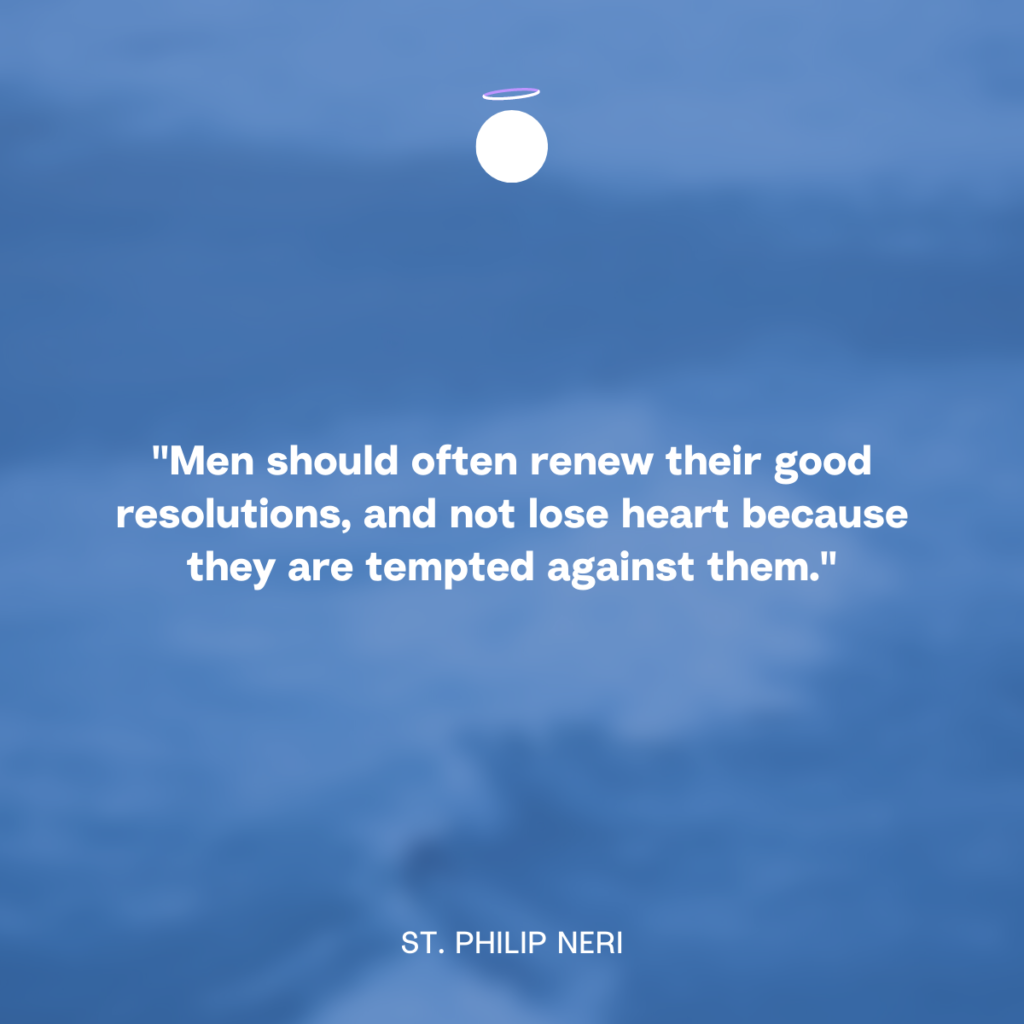 "Men should often renew their good resolutions, and not lose heart because they are tempted against them." - St. Philip Neri