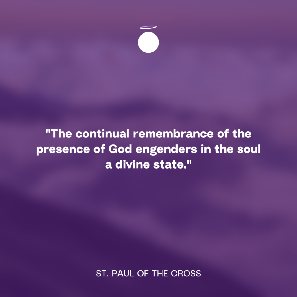 "The continual remembrance of the presence of God engenders in the soul a divine state." - St. Paul of the Cross