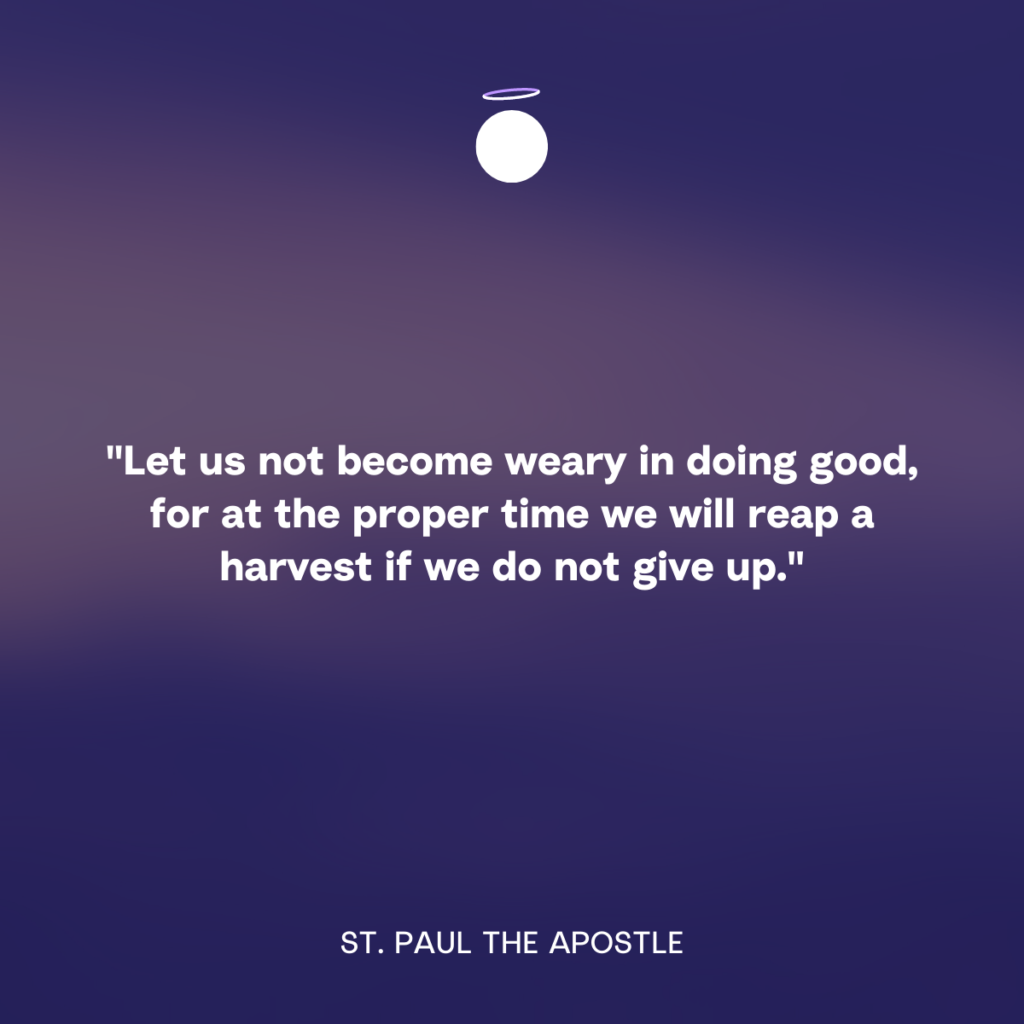 "Let us not become weary in doing good, for at the proper time we will reap a harvest if we do not give up." - St. Paul the Apostle