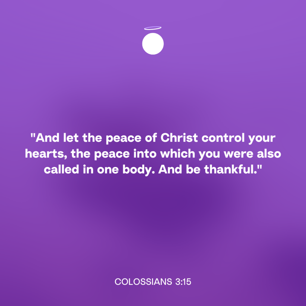 "And let the peace of Christ control your hearts, the peace into which you were also called in one body. And be thankful." - Colossians 3:15