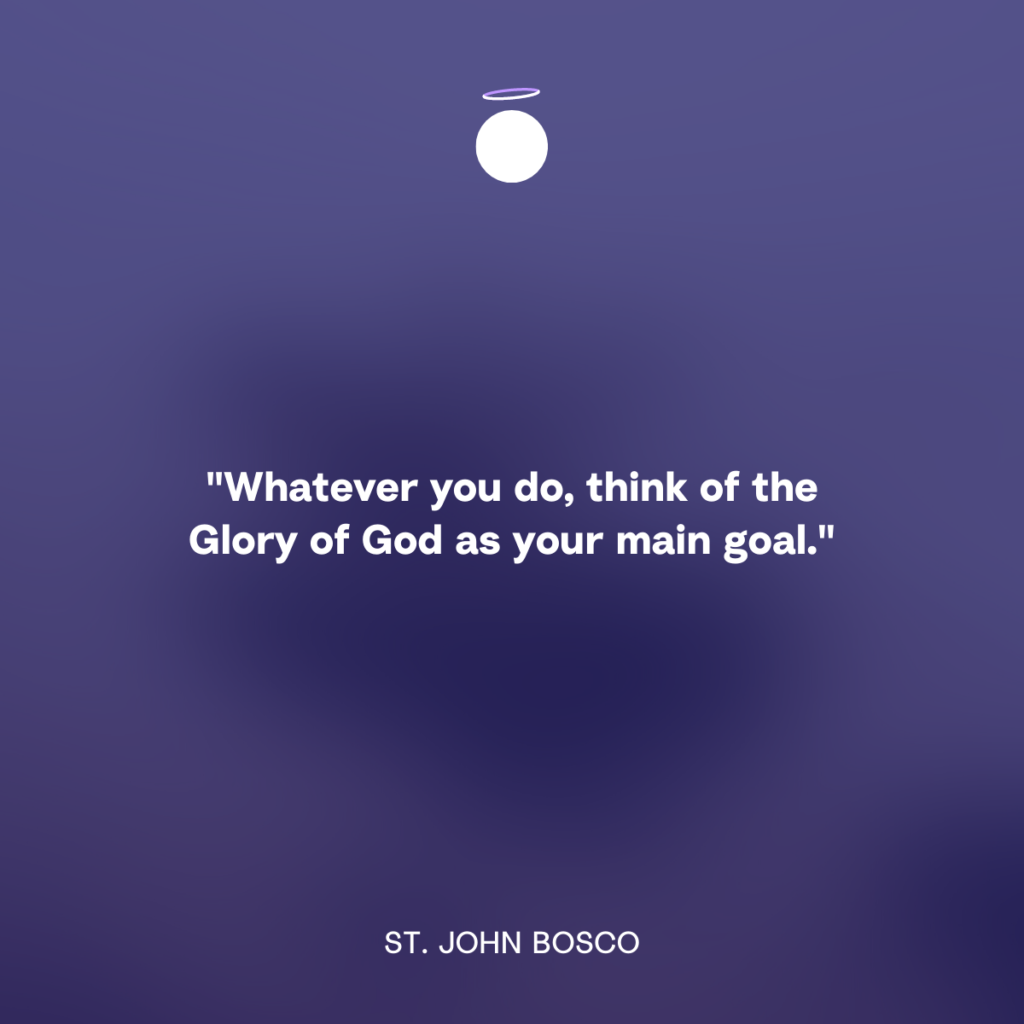 "Whatever you do, think of the Glory of God as your main goal." - St. John Bosco