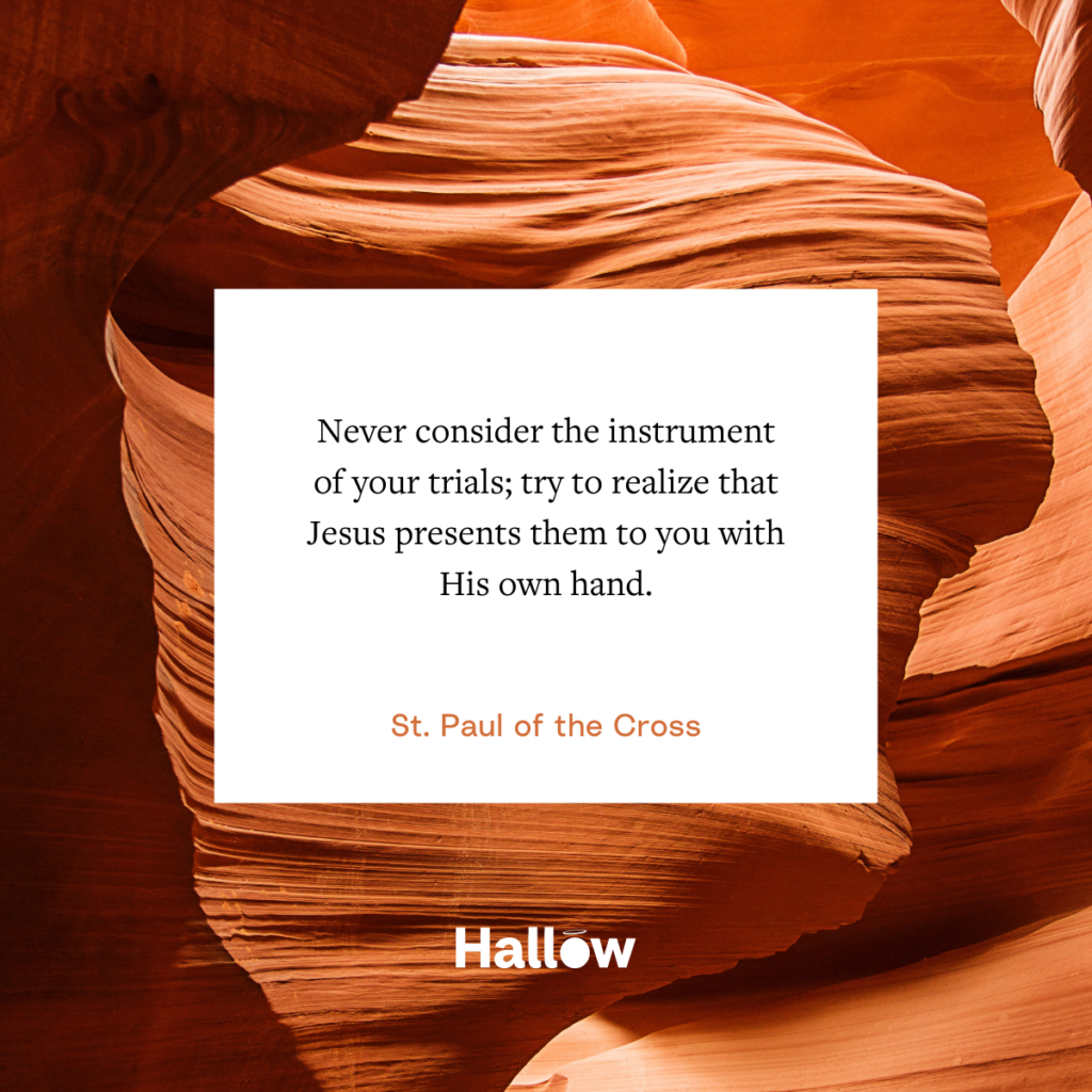 "Never consider the instrument of your trials; try to realize that Jesus presents them to you with His own hand." - St. Paul of the Cross