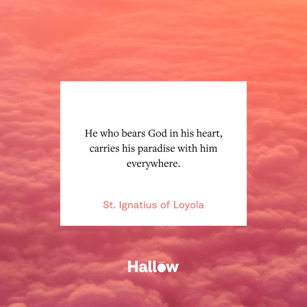 "He who bears God in his heart, carries his paradise with him everywhere." - St. Ignatius of Loyola