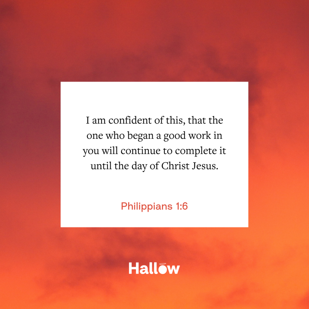 "I am confident of this, that the one who began a good work in you will continue to complete it until the day of Christ Jesus." - Philippians 1:6