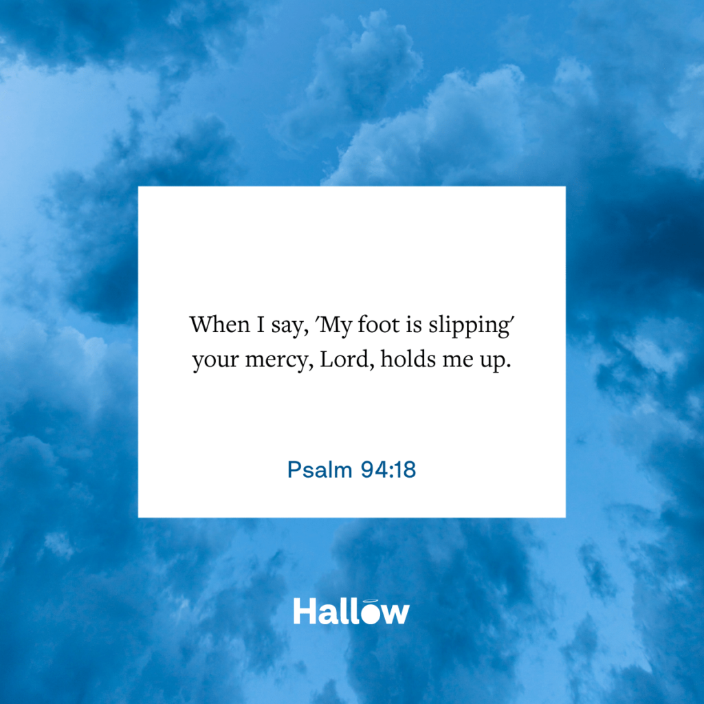 "When I say, 'My foot is slipping' your mercy, Lord, holds me up." - Psalm 94:18