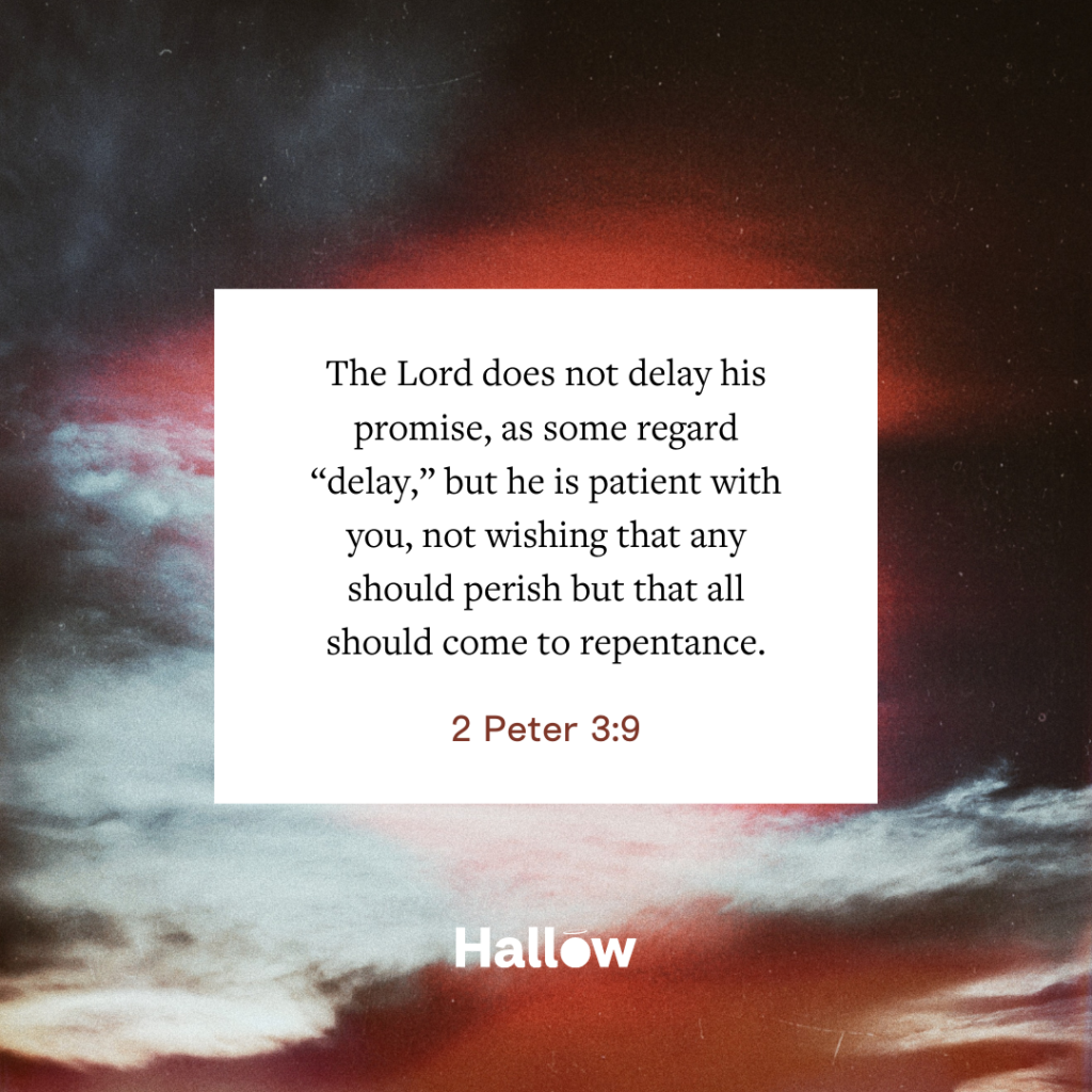 "The Lord does not delay his promise, as some regard “delay,” but he is patient with you, not wishing that any should perish but that all should come to repentance." - 2 Peter 3:9