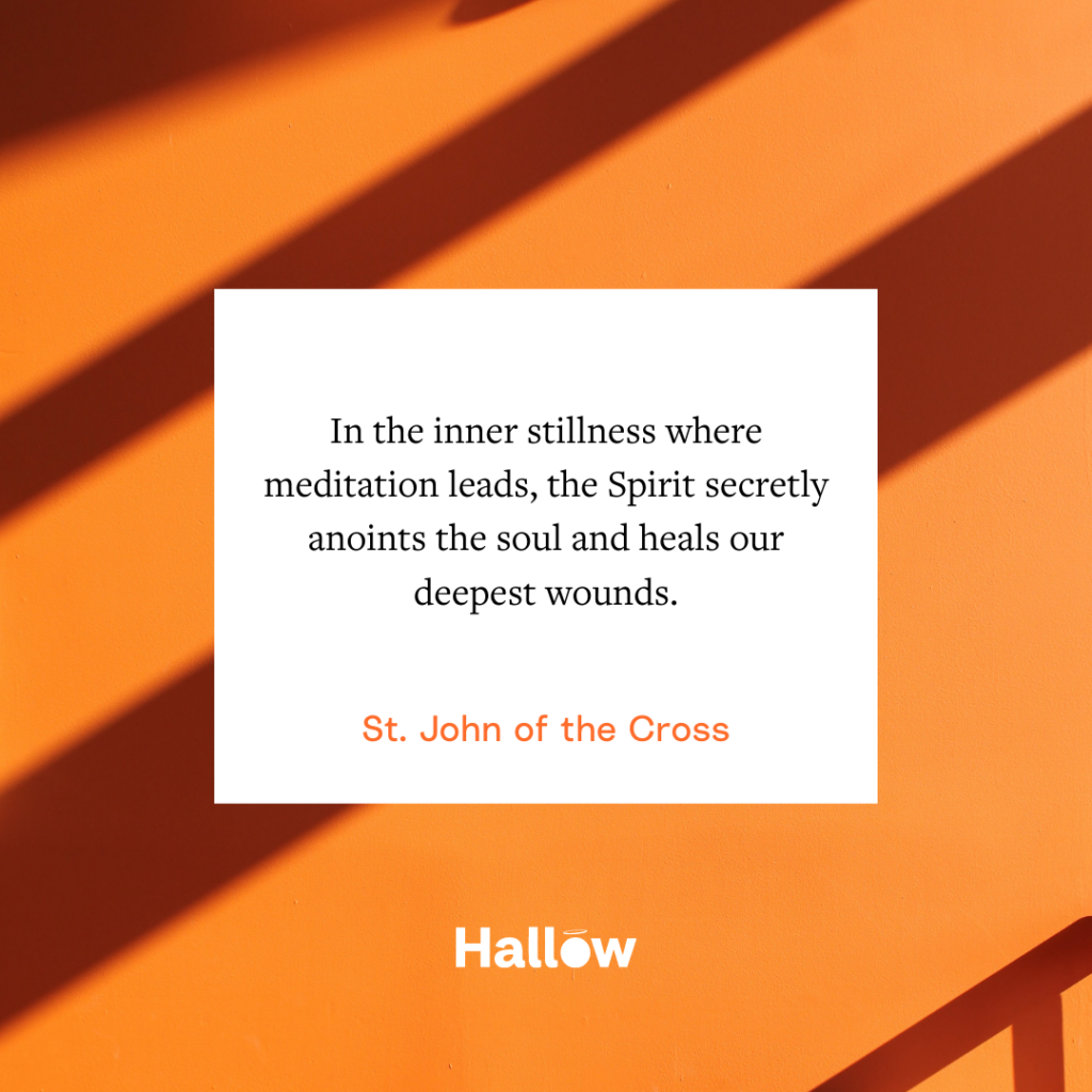 "In the inner stillness where meditation leads, the Spirit secretly anoints the soul and heals our deepest wounds." - St. John of the Cross