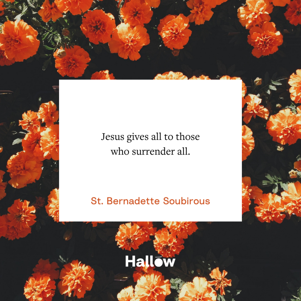 "Jesus gives all to those who surrender all." - St. Bernadette Soubirous