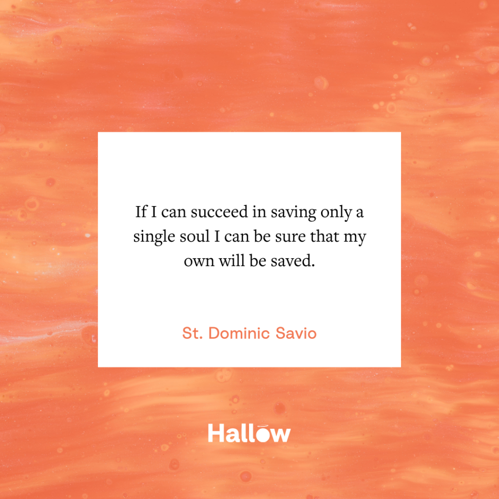 "If I can succeed in saving only a single soul I can be sure that my own will be saved." - St. Dominic Savio