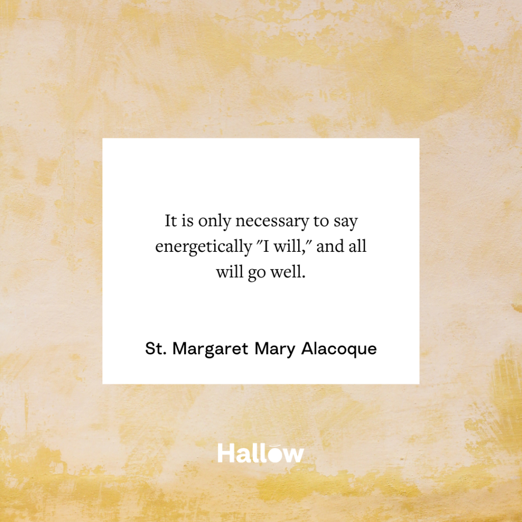 "It is only necessary to say energetically 'I will,' and all will go well." - St. Margaret Mary Alacoque