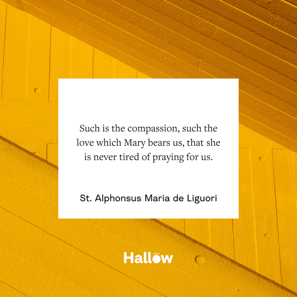 "Such is the compassion, such the love which Mary bears us, that she is never tired of praying for us." - St. Alphonsus Maria de Liguori