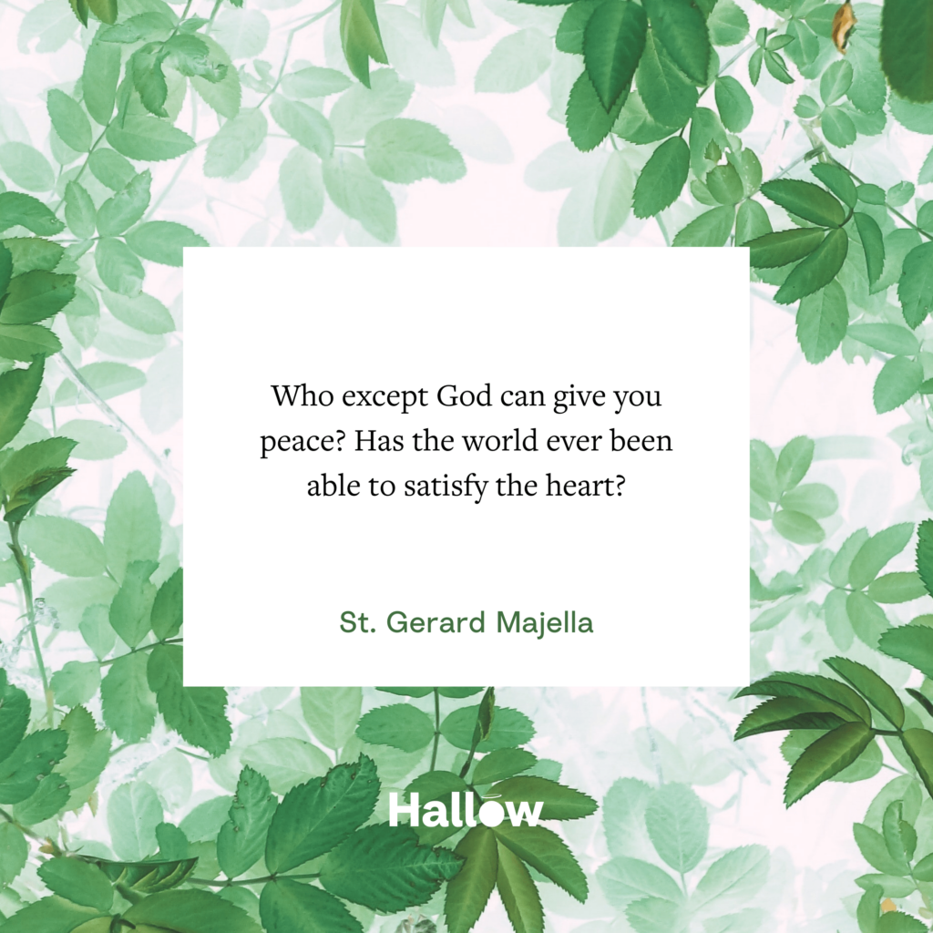 Who except God can give you peace? Has the world ever been able to satisfy the heart? - St. Gerard Majella