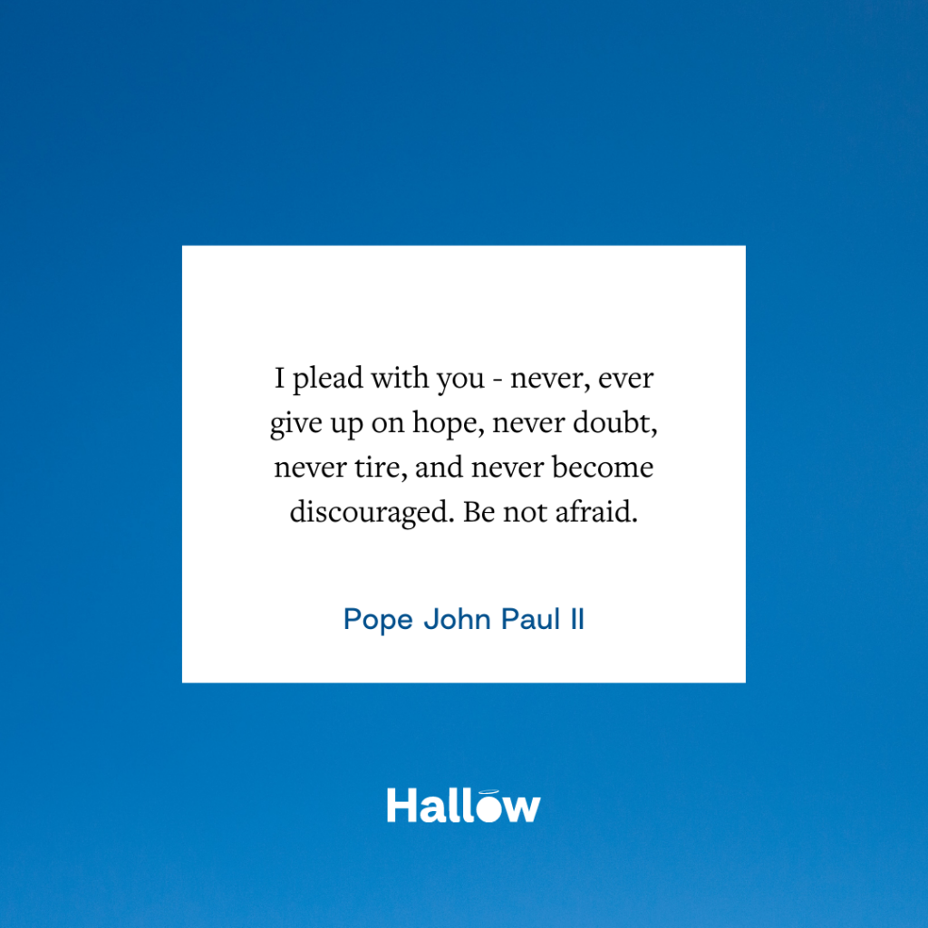 "Eu imploro a você - nunca, nunca desista da esperança, nunca duvide, nunca se canse e nunca desanime. Não tenha medo." - São João Paulo II