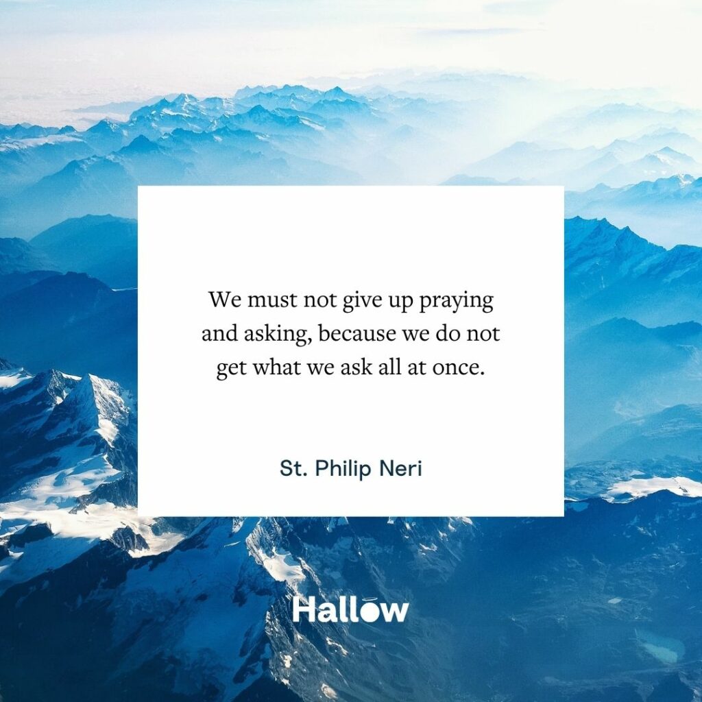 "Não devemos desistir de rezar e pedir, porque não conseguimos o que pedimos de uma só vez." - São Filipe Neri