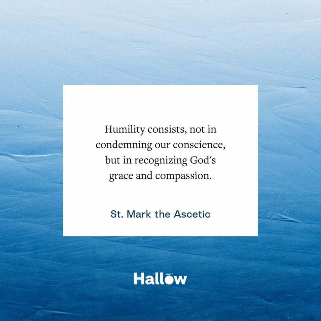 "Humility consists, not in condemning our conscience, but in recognizing God's grace and compassion." - St. Mark the Ascetic