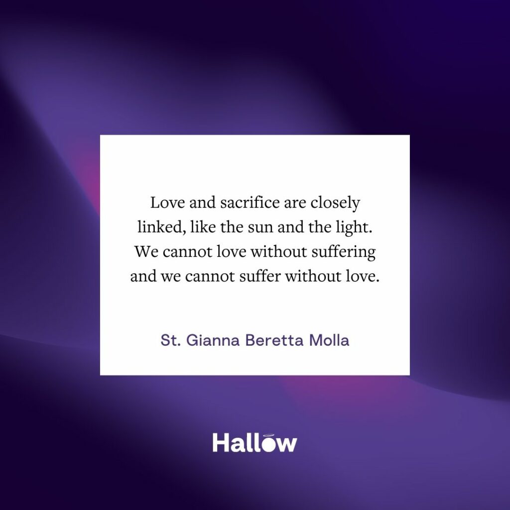 El amor y el sacrificio están íntimamente ligados, como el sol y la luz. No podemos amar sin sufrir y no podemos sufrir sin amor. - Santa Gianna Beretta Molla