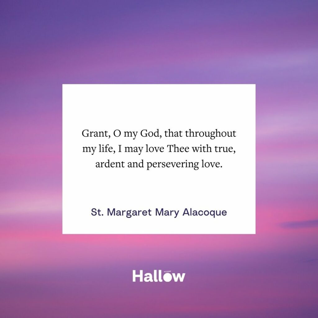 "Concedei, ó meu Deus, que durante toda a minha vida, eu possa Vos amar com amor verdadeiro, ardente e perseverante." - Santa Margarida Maria Alacoque