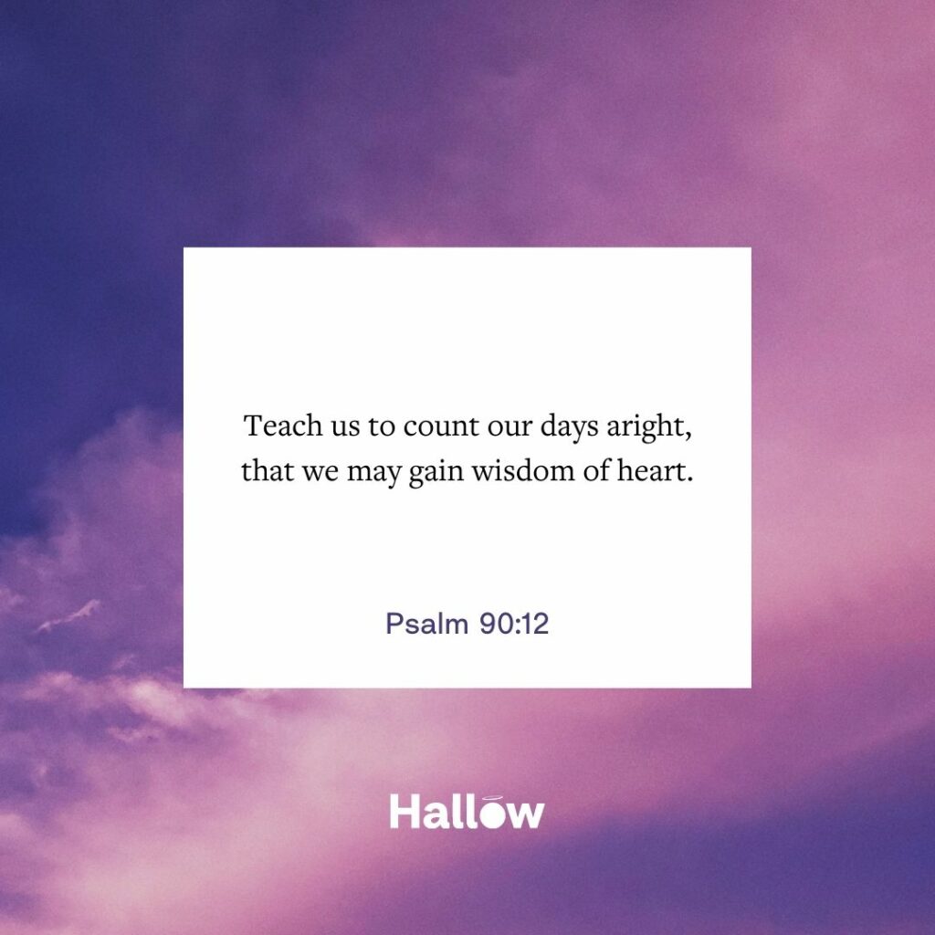 "Enséñanos a contar bien nuestros días, para que podamos obtener sabiduría de corazón". - Salmo 90,12
