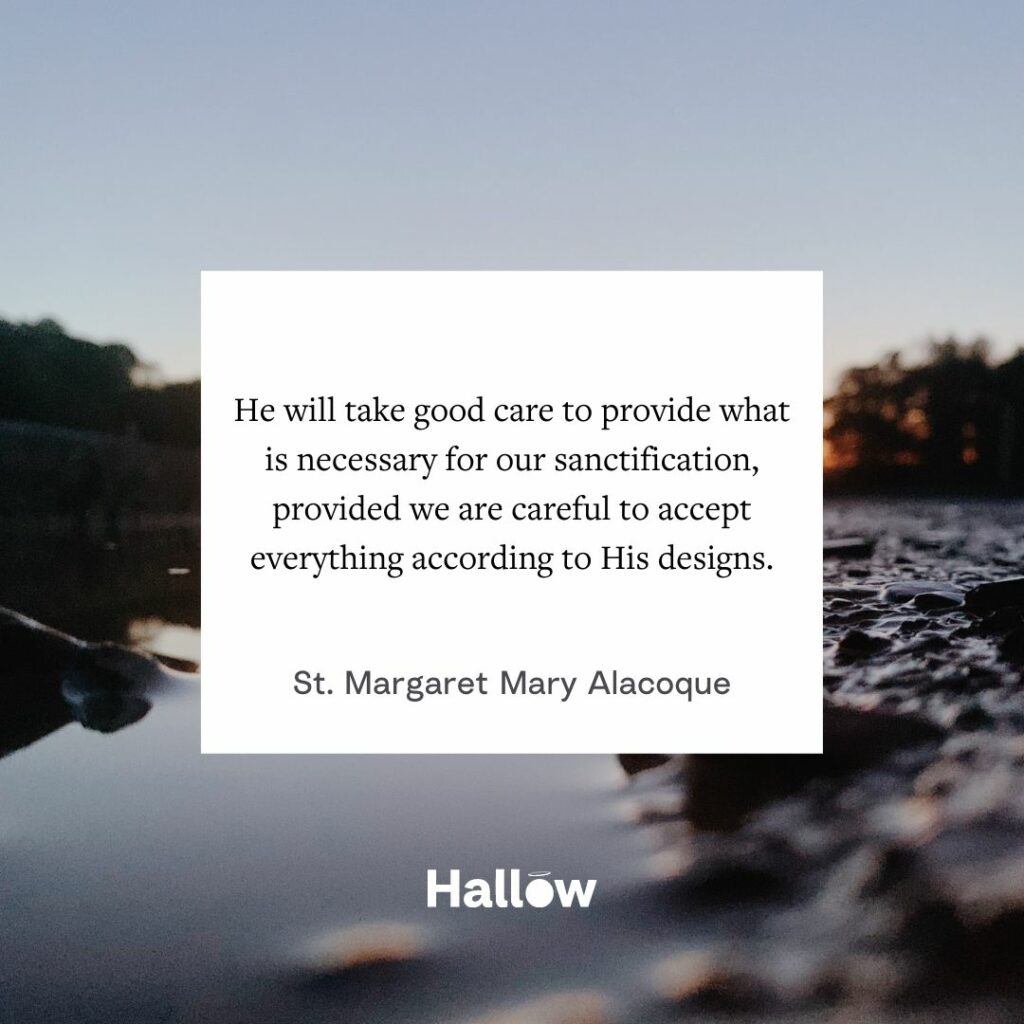 "He will take good care to provide what is necessary for our sanctification, provided we are careful to accept everything according to His designs." - St. Margaret Mary Alacoque