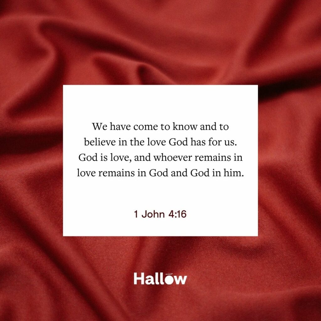 "Así hemos llegado a saber y creer que Dios nos ama. Dios es amor, y el que vive en el amor, vive en Dios y Dios en él." - 1 Juan 4, 16