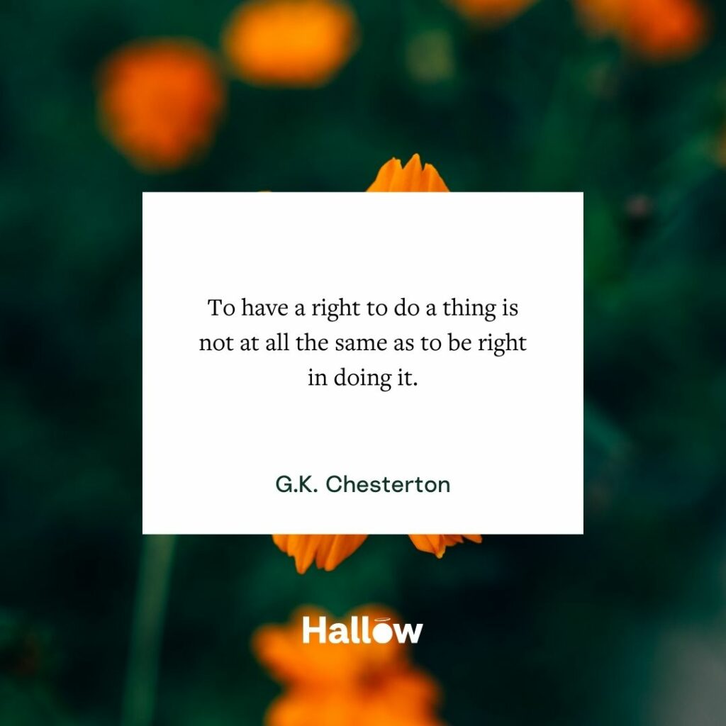 "To have a right to do a thing is not at all the same as to be right in doing it." - G.K. Chesterton
