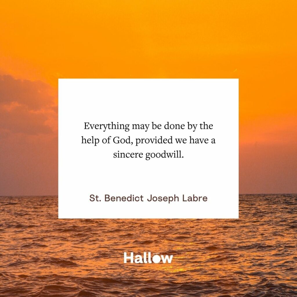 "Everything may be done by the help of God, provided we have a sincere goodwill." - St. Benedict Joseph Labre