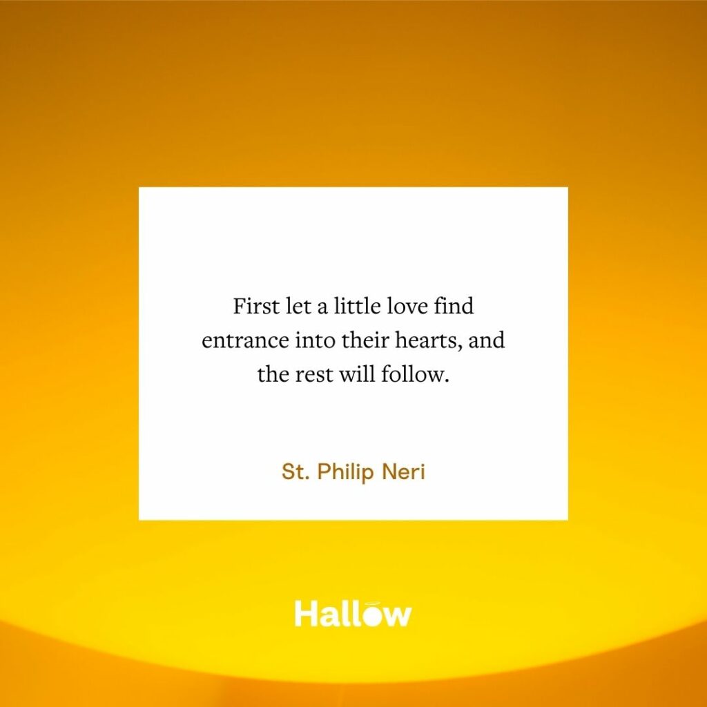 "Primeiro deixe um pouco de amor encontrar a entrada de seus corações, e o resto virá depois". - São Filipe Néri