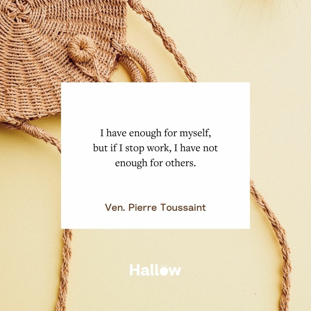 &#34;I have enough for myself, but if I stop work, I have not enough for others.&#34; - Ven. Pierre Toussaint