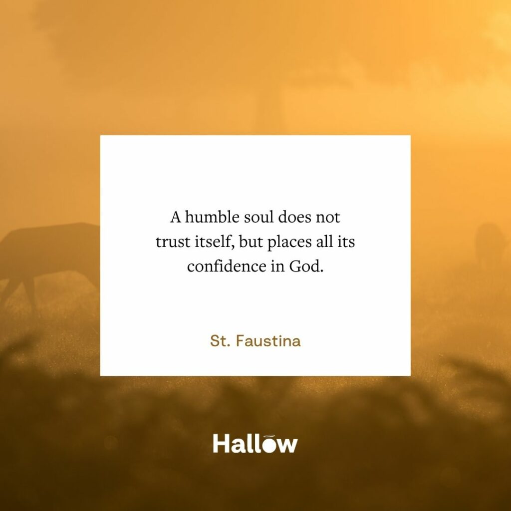 "A humble soul does not trust itself, but places all its confidence in God." - St. Faustina