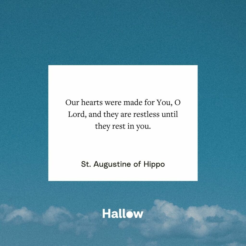 "Our hearts were made for You, O Lord, and they are restless until they rest in you." - St. Augustine of Hippo