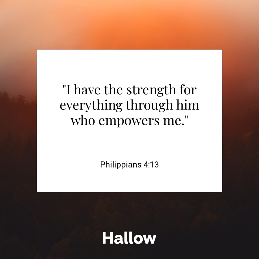 "I have the strength for everything through him who empowers me." - Philippians 4:13