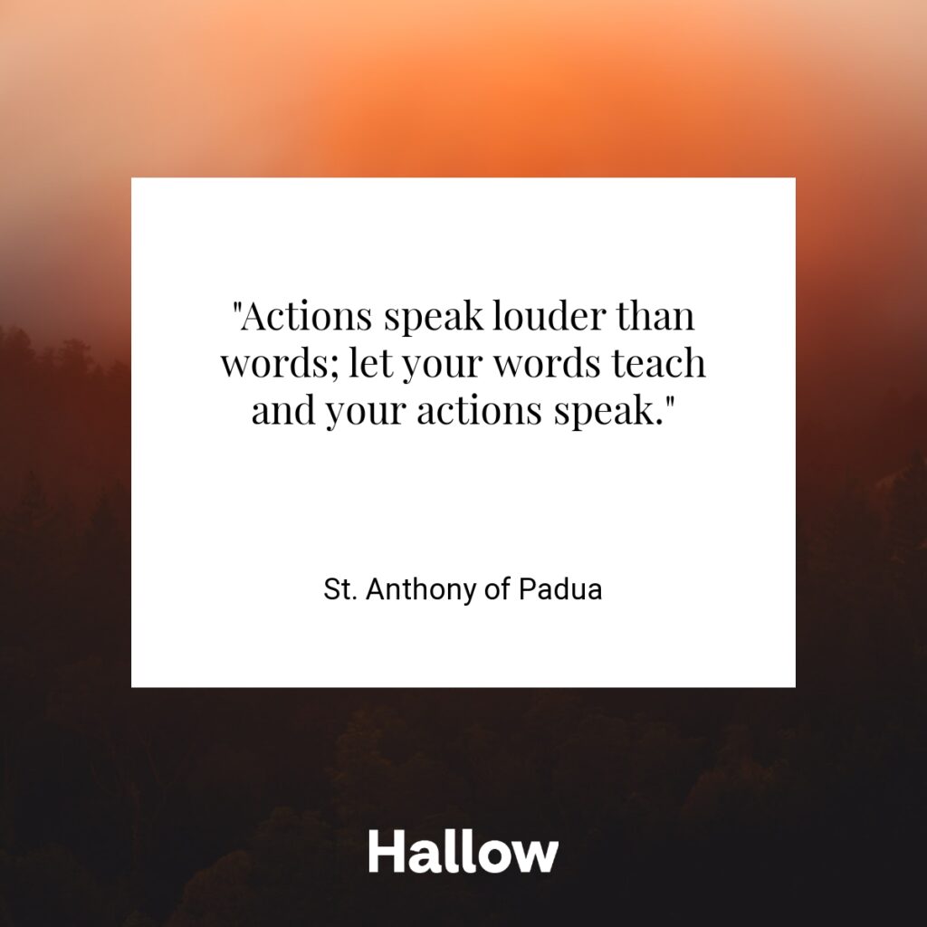 "Actions speak louder than words; let your words teach and your actions speak." - St. Anthony of Padua