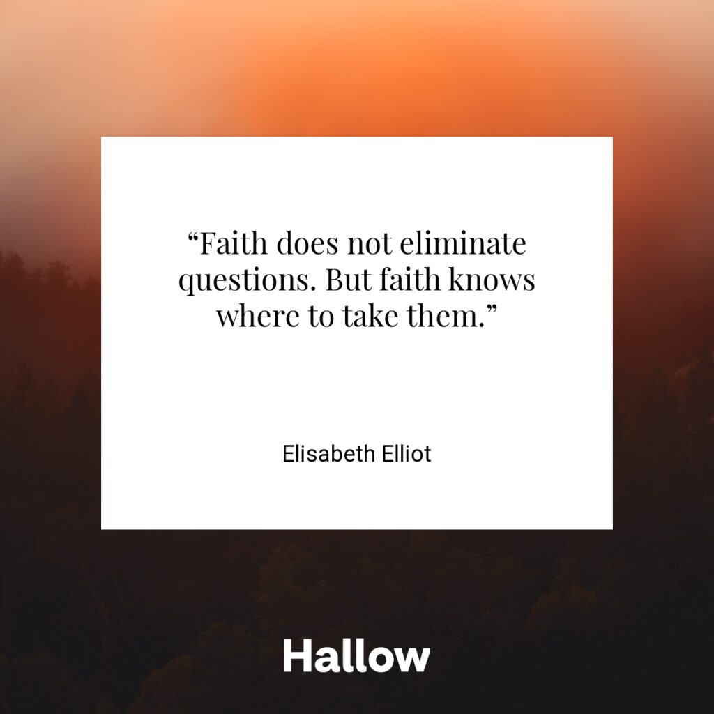 “Faith does not eliminate questions. But faith knows where to take them.” - Elisabeth Elliot