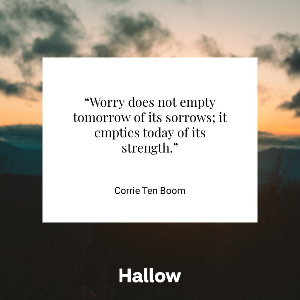 “Worry does not empty tomorrow of its sorrows; it empties today of its strength.” - Corrie Ten Boom